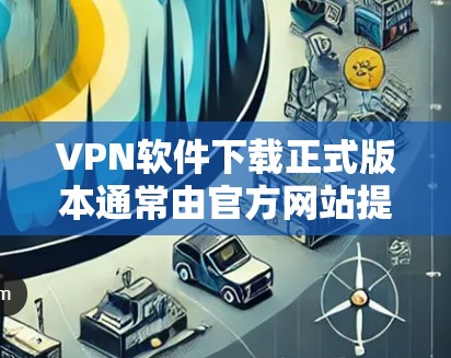 VPN软件下载正式版本通常由官方网站提供，官方版本通常比第三方软件更稳定、安全且功能更强大。以下是一些常见的VPN软件官方版本链接，您可以访问这些网站下载正式版本