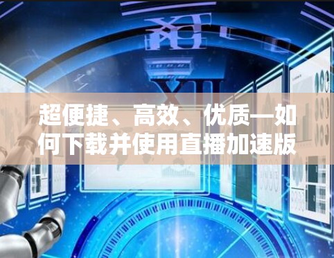 超便捷、高效、优质—如何下载并使用直播加速版VPN软件