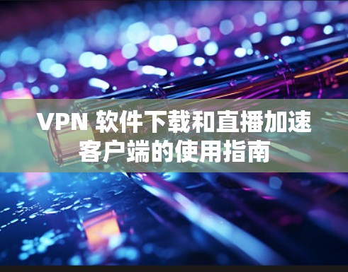 VPN 软件下载和直播加速客户端的使用指南