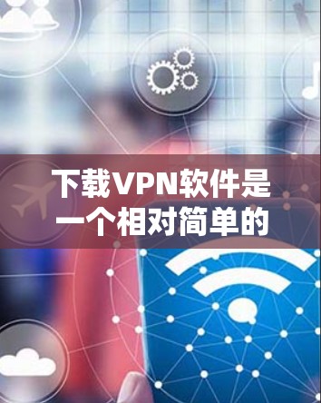 下载VPN软件是一个相对简单的过程,但需要仔细规划和操作以确保安全和有效。以下是一步步的指南