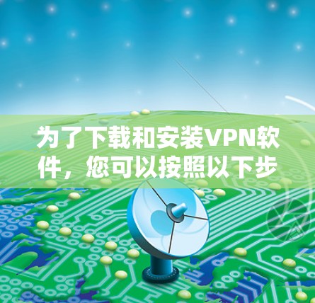 为了下载和安装VPN软件,您可以按照以下步骤进行