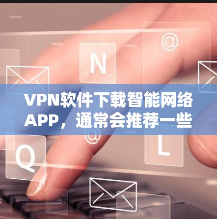 VPN软件下载智能网络APP，通常会推荐一些功能强大、操作简单且安全的软件。以下是一些推荐的软件及其特点