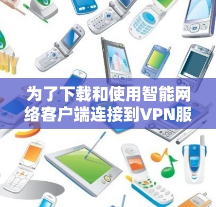 为了下载和使用智能网络客户端连接到VPN服务器，您可以按照以下步骤进行