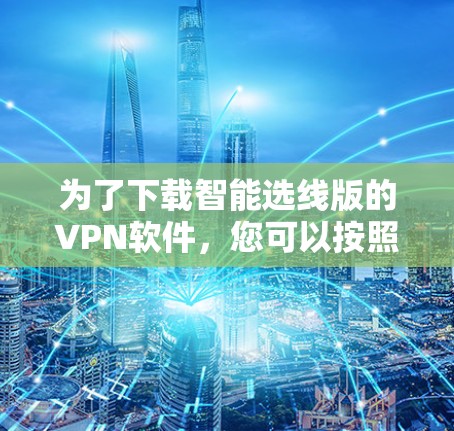为了下载智能选线版的VPN软件,您可以按照以下步骤操作