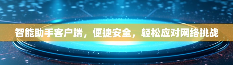 智能助手客户端,便捷安全,轻松应对网络挑战