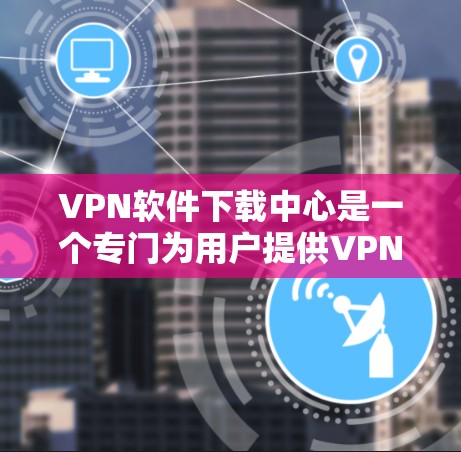 VPN软件下载中心是一个专门为用户提供VPN下载服务的平台，旨在帮助用户安全、高效地访问互联网。以下是关于VPN软件下载中心的一些关键信息和建议
