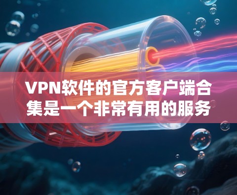 VPN软件的官方客户端合集是一个非常有用的服务,通过这些客户端,用户可以安全地访问国外的网络。以下是一些常见的VPN软件及其特点,帮助用户更好地选择适合自己的工具