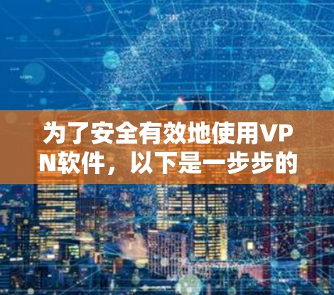 为了安全有效地使用VPN软件,以下是一步步的指南