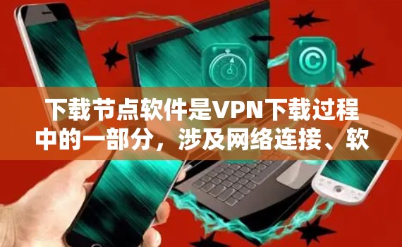 下载节点软件是VPN下载过程中的一部分，涉及网络连接、软件安装和安全措施。以下是对VPN软件下载节点软件的详细步骤和注意事项
