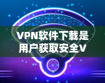 VPN软件下载是用户获取安全VPN连接的重要步骤,选择合适的软件对于保障个人安全至关重要。下面是一些常用的VPN软件推荐,包括加密版软件和非加密版软件