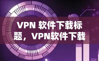 VPN 软件下载标题，VPN软件下载，保障你的网络安全