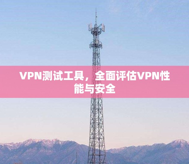 VPN测试工具,全面评估VPN性能与安全