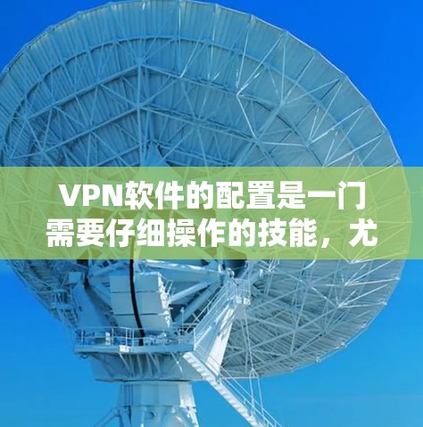 VPN软件的配置是一门需要仔细操作的技能,尤其是对于新手用户来说,可能需要一些时间来熟悉整个配置流程。以下是VPN软件配置的技巧和步骤,帮助你顺利完成配置 VPN软件的配置是一门需要仔细操作的技能,尤其是对于新手用户来说,可能需要一些时间来熟悉整个配置流程。以下是VPN软件配置的技巧和步骤,帮助你顺利完成配置