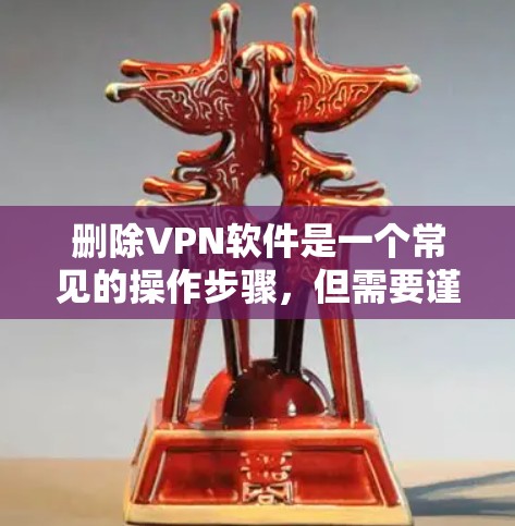 删除VPN软件是一个常见的操作步骤，但需要谨慎处理，以下是一步步的建议
