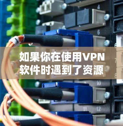 如果你在使用VPN软件时遇到了资源访问的问题,可能是由于VPN软件本身的安全性不足,或者你在使用过程中没有采取适当的防护措施。以下是一些可能的解决方案和注意事项