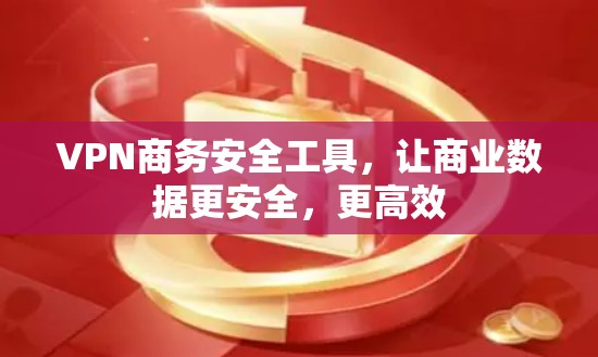 VPN商务安全工具,让商业数据更安全,更高效 VPN商务安全工具,让商业数据更安全,更高效
