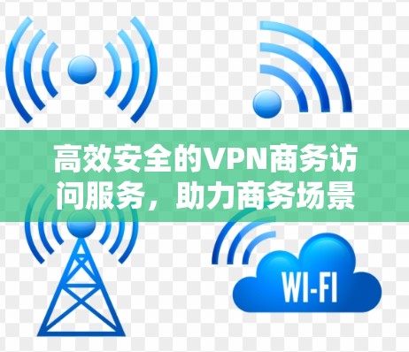高效安全的VPN商务访问服务，助力商务场景下的数据安全与隐私保护