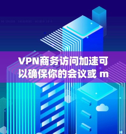 VPN商务访问加速可以确保你的会议或 meetings更加高效和安全。以下是一些关于VPN商务访问加速的建议和解决方案