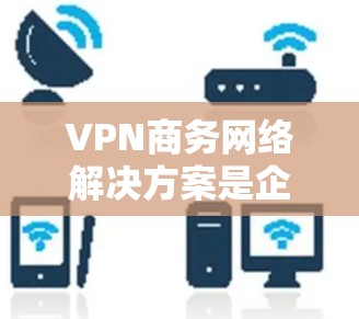 VPN商务网络解决方案是企业为了确保网络安全、高效协作和高效管理而开发和部署的网络基础设施。以下是一些关键步骤和建议 VPN商务网络解决方案是企业为了确保网络安全、高效协作和高效管理而开发和部署的网络基础设施。以下是一些关键步骤和建议