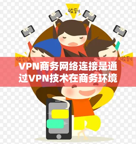 VPN商务网络连接是通过VPN技术在商务环境中实现数据传输和通信的一种方式。以下是详细的步骤和注意事项
