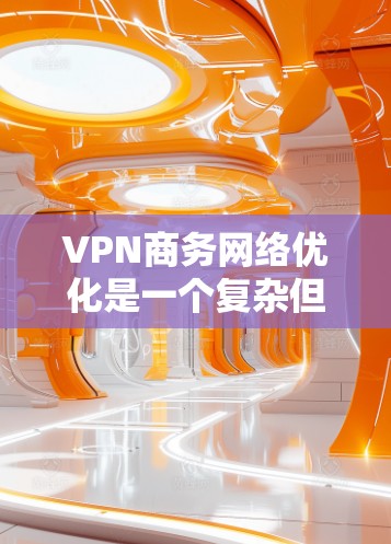 VPN商务网络优化是一个复杂但重要的过程,旨在确保企业内部数据的安全和隐私。以下是一些关键步骤和建议