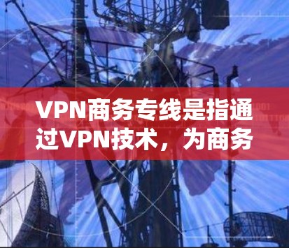 VPN商务专线是指通过VPN技术，为商务人士和商务人士提供VPN服务。这些服务通常用于在线会议、商务文档、视频会议等场景，确保内容的安全性和隐私