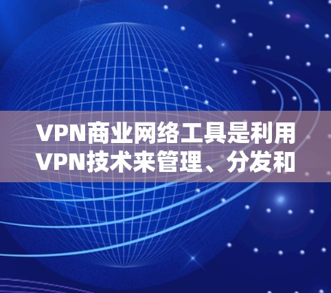 VPN商业网络工具是利用VPN技术来管理、分发和传播数据的工具，尤其在需要高流量和安全性的情况下。以下是其关键点
