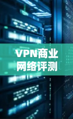 VPN商业网络评测是分析和评估VPN服务市场的重要工具，帮助用户和机构做出决策。以下是对VPN的详细分析