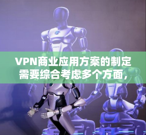 VPN商业应用方案的制定需要综合考虑多个方面,以确保业务的可持续性和用户的安全。以下是一个结构化的方案,涵盖主要的方面