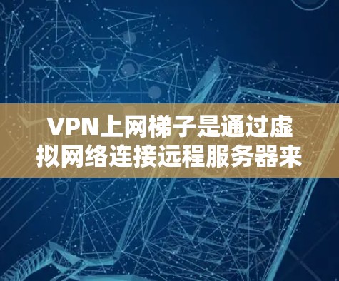 VPN上网梯子是通过虚拟网络连接远程服务器来加密和保护数据的一种方式。以下是一些关键点和步骤