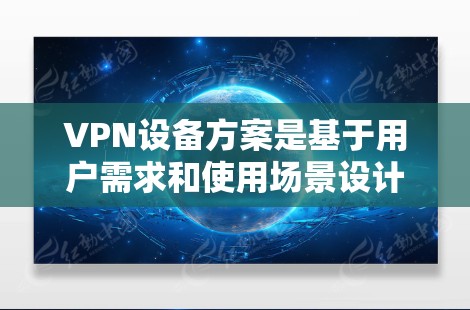 VPN设备方案是基于用户需求和使用场景设计的，以下是一些常见的VPN设备方案和建议