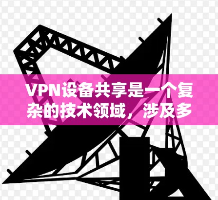 VPN设备共享是一个复杂的技术领域，涉及多个方面，包括数据共享、物理设备共享以及法律和安全问题。以下是对VPN设备共享的详细说明