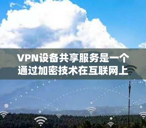 VPN设备共享服务是一个通过加密技术在互联网上实现设备共享的系统。以下是其关键功能和实施步骤的详细说明