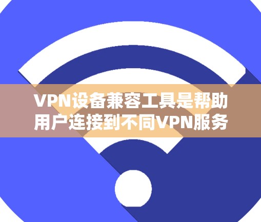 VPN设备兼容工具是帮助用户连接到不同VPN服务的工具,主要包括浏览器、软件和第三方服务。以下是一些常见且有效的VPN设备兼容工具
