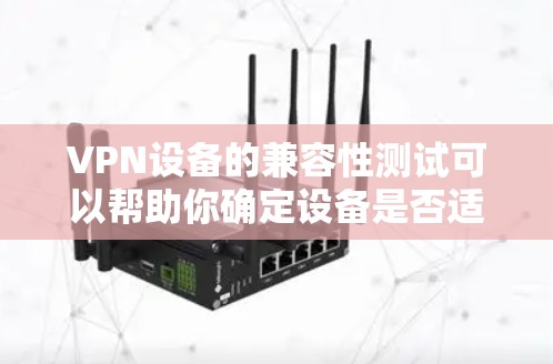 VPN设备的兼容性测试可以帮助你确定设备是否适用于你的VPN需求。以下是测试的步骤和方法
