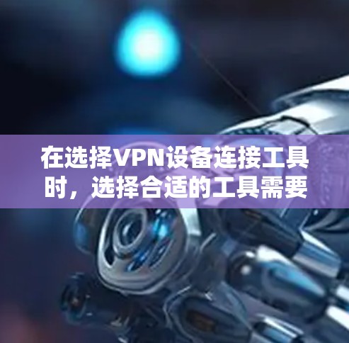 在选择VPN设备连接工具时,选择合适的工具需要根据个人需求和安全意识来决定。以下是对三个工具的详细分析和建议