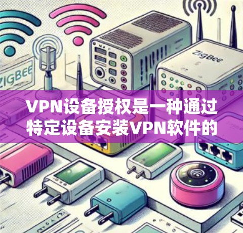 VPN设备授权是一种通过特定设备安装VPN软件的方式，旨在实现网络连接。以下是关于该主题的详细分析和总结