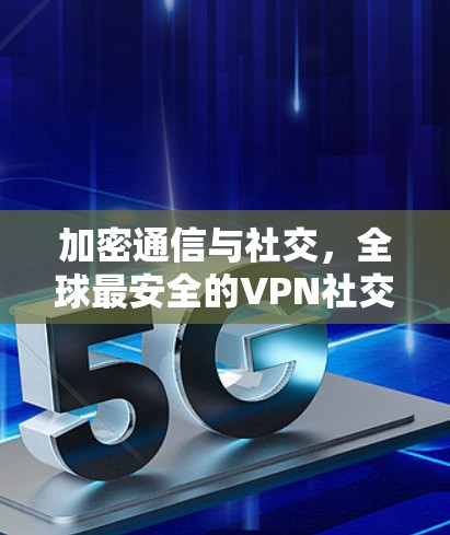 加密通信与社交，全球最安全的VPN社交工具推荐
