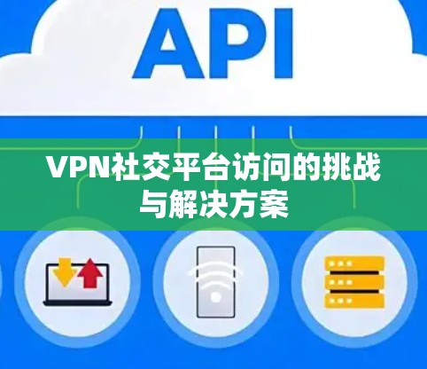 VPN社交平台访问的挑战与解决方案