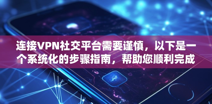 连接VPN社交平台需要谨慎，以下是一个系统化的步骤指南，帮助您顺利完成连接