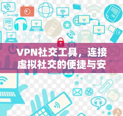 VPN社交工具，连接虚拟社交的便捷与安全