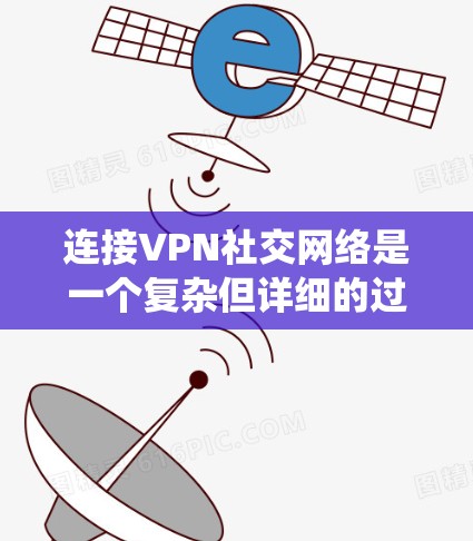 连接VPN社交网络是一个复杂但详细的过程，涉及技术、安全和管理等多个方面。以下是一个系统化的步骤指南，帮助您逐步连接和管理VPN社交网络