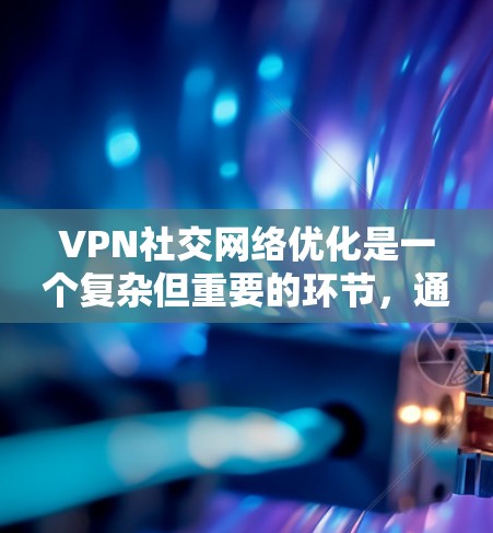 VPN社交网络优化是一个复杂但重要的环节,通常涉及多个方面,以确保用户的网络使用体验良好,数据安全,以及高效使用网络资源。以下是一些VPN社交网络优化的关键点和建议