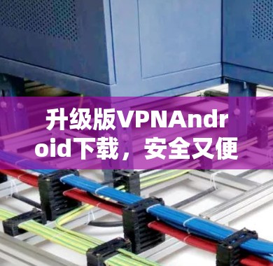 升级版VPNAndroid下载,安全又便捷,怎么下载? 升级版VPNAndroid下载,安全又便捷,怎么下载?