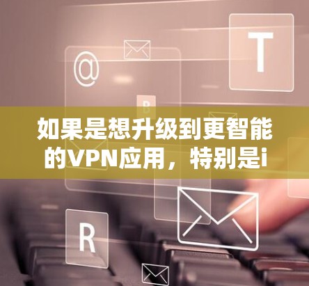 如果是想升级到更智能的VPN应用,特别是iOS设备上的VPN应用,那么你需要选择一个符合要求的VPN选项,然后下载并安装相应应用。以下是步骤