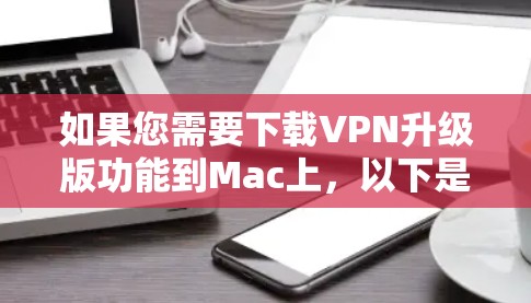 如果您需要下载VPN升级版功能到Mac上，以下是详细的步骤指南
