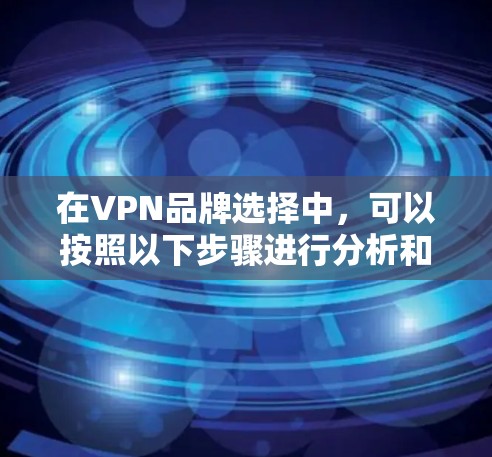 在VPN品牌选择中，可以按照以下步骤进行分析和决策