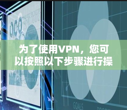 为了使用VPN,您可以按照以下步骤进行操作,您可以参考以下指南 为了使用VPN,您可以按照以下步骤进行操作,您可以参考以下指南
