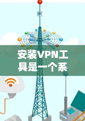 安装VPN工具是一个系统的过程,需要一步步进行,确保每个步骤都正确无误。以下是一个详细的步骤指南,帮助你顺利完成VPN安装和配置 安装VPN工具是一个系统的过程,需要一步步进行,确保每个步骤都正确无误。以下是一个详细的步骤指南,帮助你顺利完成VPN安装和配置