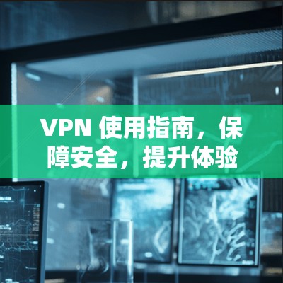 VPN 使用指南,保障安全,提升体验 VPN 使用指南,保障安全,提升体验